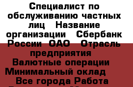 Специалист по обслуживанию частных лиц › Название организации ­ Сбербанк России, ОАО › Отрасль предприятия ­ Валютные операции › Минимальный оклад ­ 1 - Все города Работа » Вакансии   . Мордовия респ.